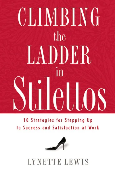 Climbing the Ladder in Stilettos: 10 Strategies for Stepping Up to Success and Satisfaction at Work